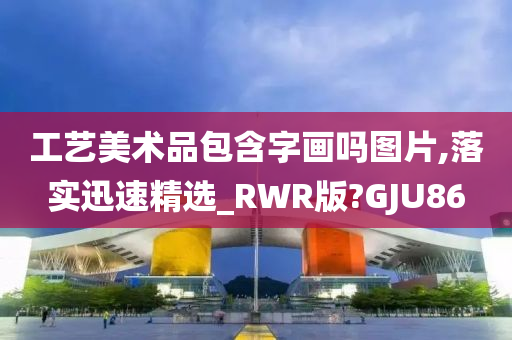 工艺美术品包含字画吗图片,落实迅速精选_RWR版?GJU86