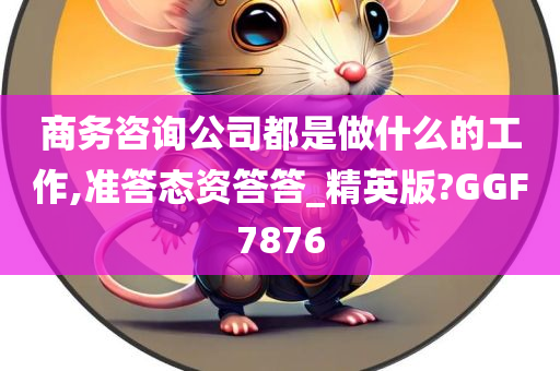 商务咨询公司都是做什么的工作,准答态资答答_精英版?GGF7876