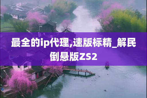 最全的ip代理,速版标精_解民倒悬版ZS2