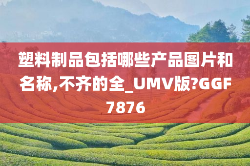 塑料制品包括哪些产品图片和名称,不齐的全_UMV版?GGF7876