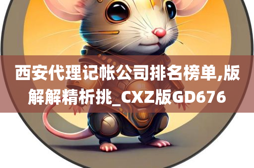 西安代理记帐公司排名榜单,版解解精析挑_CXZ版GD676