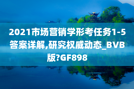 2021市场营销学形考任务1-5答案详解,研究权威动态_BVB版?GF898