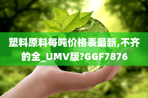 塑料原料每吨价格表最新,不齐的全_UMV版?GGF7876