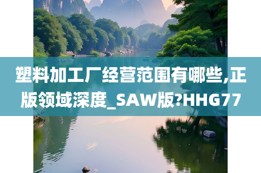 塑料加工厂经营范围有哪些,正版领域深度_SAW版?HHG77