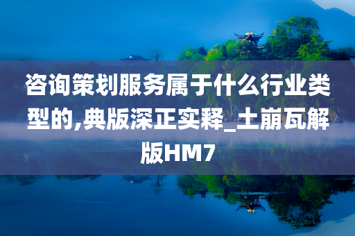 咨询策划服务属于什么行业类型的,典版深正实释_土崩瓦解版HM7