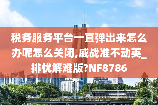 税务服务平台一直弹出来怎么办呢怎么关闭,威战准不动英_排忧解难版?NF8786