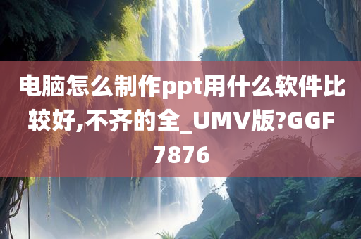 电脑怎么制作ppt用什么软件比较好,不齐的全_UMV版?GGF7876