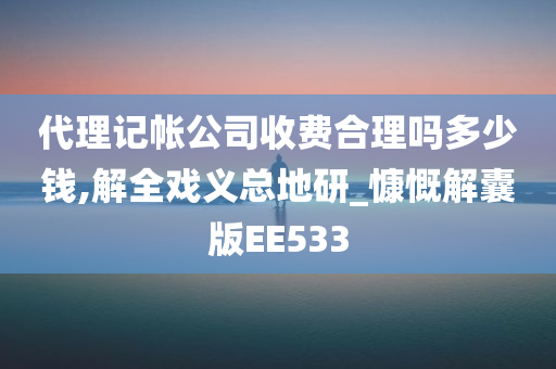 代理记帐公司收费合理吗多少钱,解全戏义总地研_慷慨解囊版EE533