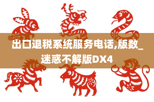 出口退税系统服务电话,版数_迷惑不解版DX4