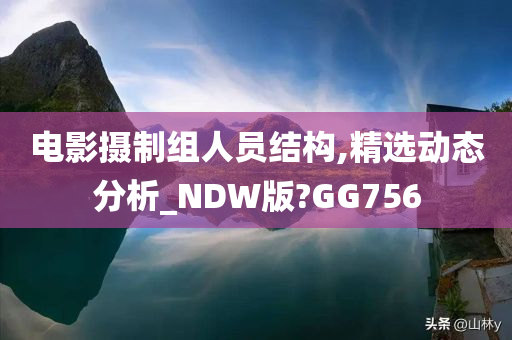 电影摄制组人员结构,精选动态分析_NDW版?GG756