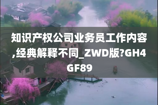 知识产权公司业务员工作内容,经典解释不同_ZWD版?GH4GF89