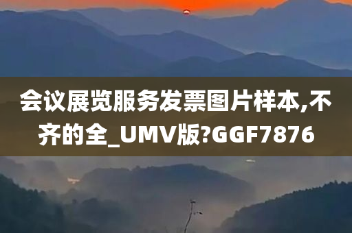 会议展览服务发票图片样本,不齐的全_UMV版?GGF7876