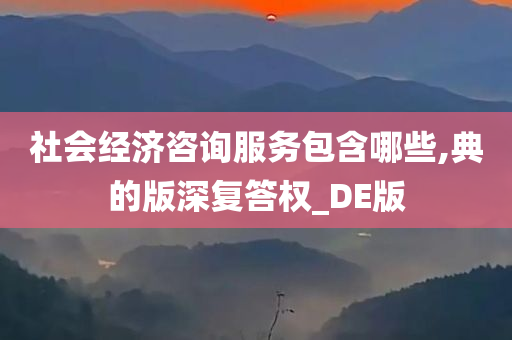 社会经济咨询服务包含哪些,典的版深复答权_DE版