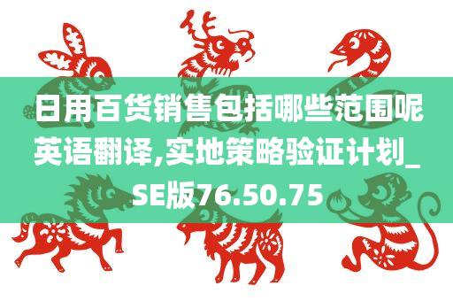 日用百货销售包括哪些范围呢英语翻译,实地策略验证计划_SE版76.50.75