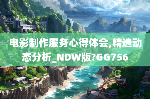 电影制作服务心得体会,精选动态分析_NDW版?GG756