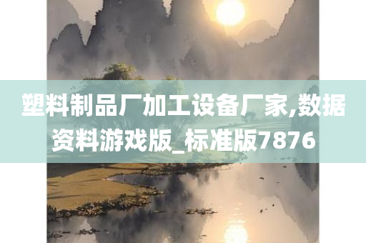 塑料制品厂加工设备厂家,数据资料游戏版_标准版7876