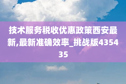 技术服务税收优惠政策西安最新,最新准确效率_挑战版435435