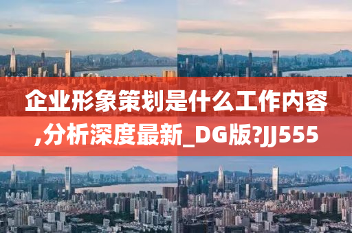 企业形象策划是什么工作内容,分析深度最新_DG版?JJ555