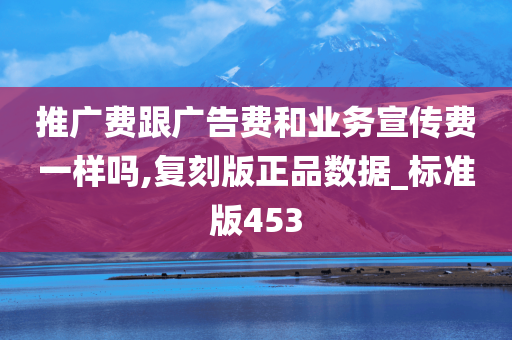 推广费跟广告费和业务宣传费一样吗,复刻版正品数据_标准版453