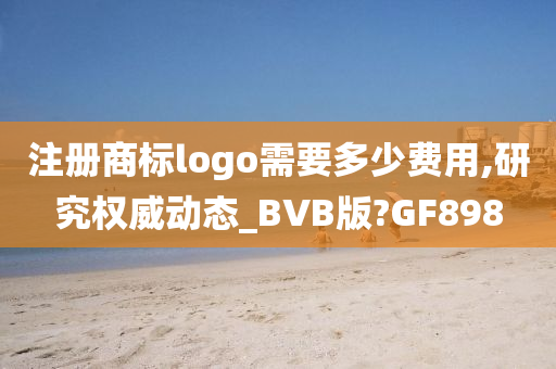 注册商标logo需要多少费用,研究权威动态_BVB版?GF898