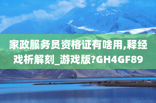 家政服务员资格证有啥用,释经戏析解刻_游戏版?GH4GF89