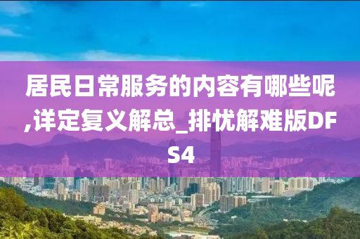 居民日常服务的内容有哪些呢,详定复义解总_排忧解难版DFS4