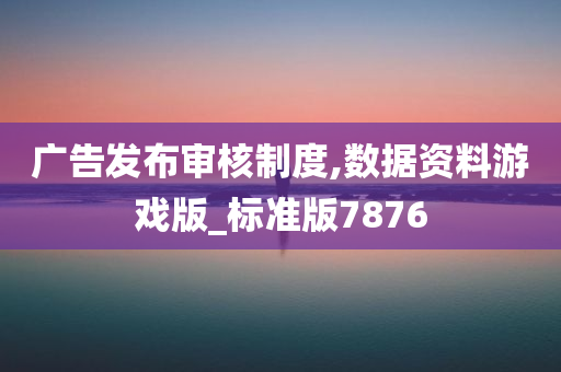 广告发布审核制度,数据资料游戏版_标准版7876