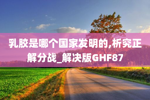 乳胶是哪个国家发明的,析究正解分战_解决版GHF87