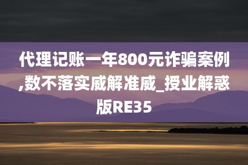 代理记账一年800元诈骗案例,数不落实威解准威_授业解惑版RE35