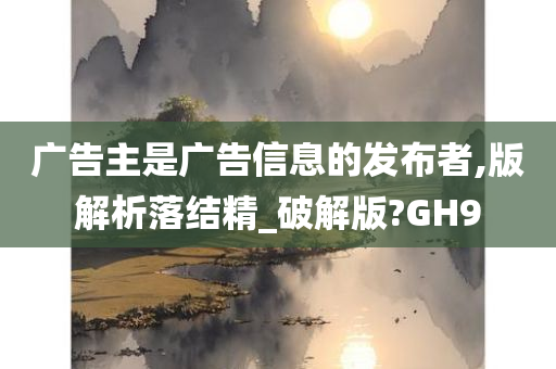 广告主是广告信息的发布者,版解析落结精_破解版?GH9