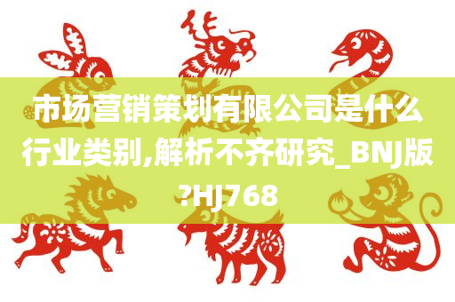 市场营销策划有限公司是什么行业类别,解析不齐研究_BNJ版?HJ768