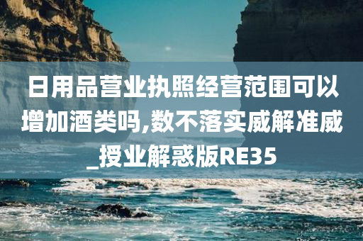 日用品营业执照经营范围可以增加酒类吗,数不落实威解准威_授业解惑版RE35