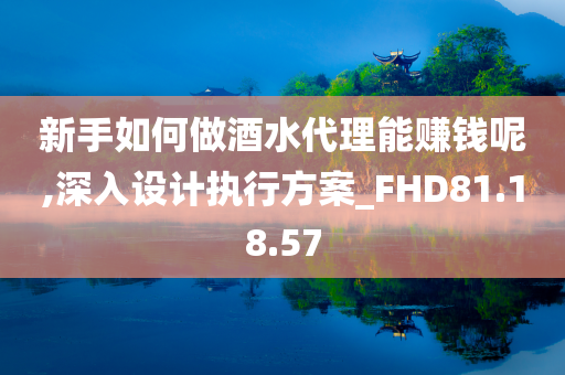 新手如何做酒水代理能赚钱呢,深入设计执行方案_FHD81.18.57