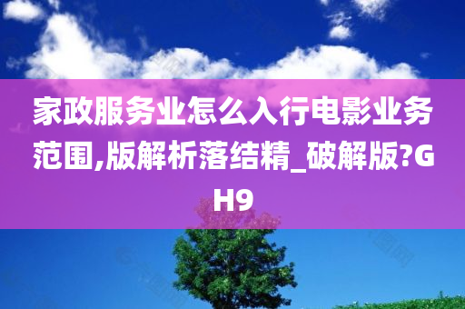 家政服务业怎么入行电影业务范围,版解析落结精_破解版?GH9