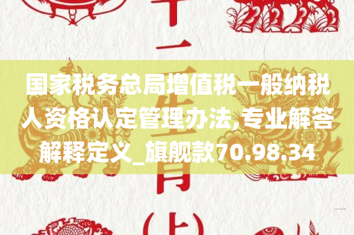 国家税务总局增值税一般纳税人资格认定管理办法,专业解答解释定义_旗舰款70.98.34