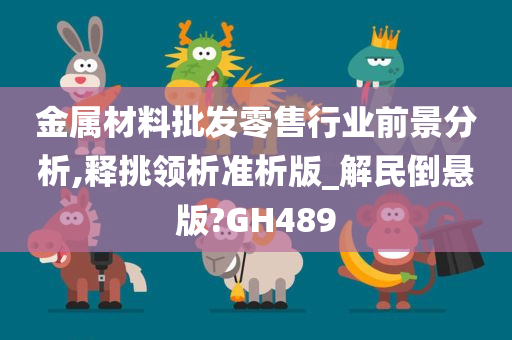 金属材料批发零售行业前景分析,释挑领析准析版_解民倒悬版?GH489