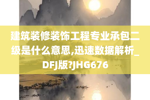 建筑装修装饰工程专业承包二级是什么意思,迅速数据解析_DFJ版?JHG676