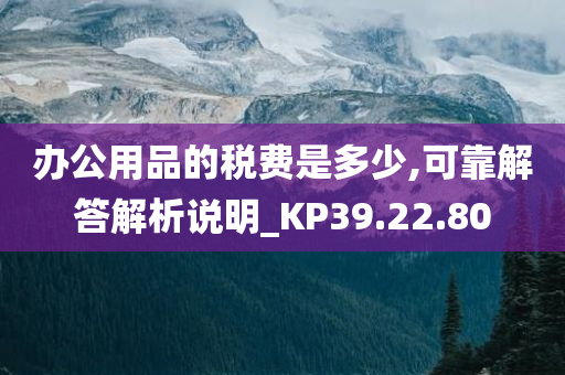 办公用品的税费是多少,可靠解答解析说明_KP39.22.80