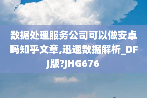 数据处理服务公司可以做安卓吗知乎文章,迅速数据解析_DFJ版?JHG676