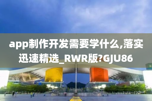 app制作开发需要学什么,落实迅速精选_RWR版?GJU86