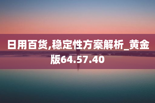 日用百货,稳定性方案解析_黄金版64.57.40