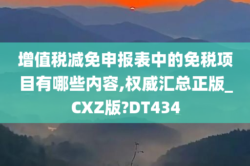 增值税减免申报表中的免税项目有哪些内容,权威汇总正版_CXZ版?DT434