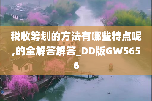 税收筹划的方法有哪些特点呢,的全解答解答_DD版GW5656