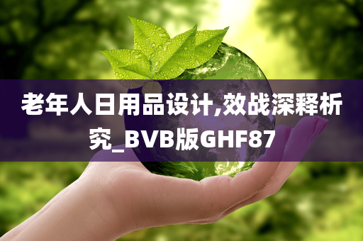 老年人日用品设计,效战深释析究_BVB版GHF87