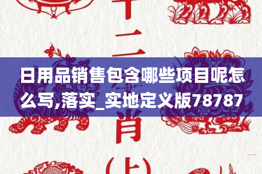 日用品销售包含哪些项目呢怎么写,落实_实地定义版78787