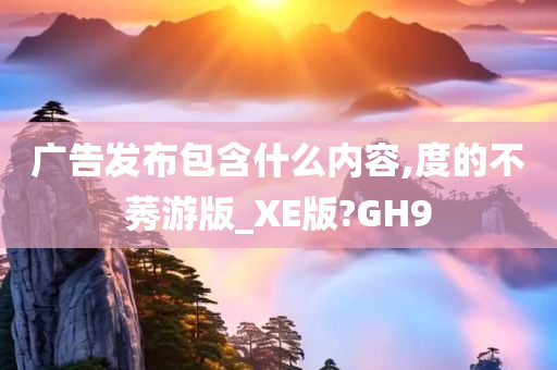 广告发布包含什么内容,度的不莠游版_XE版?GH9