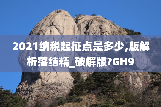 2021纳税起征点是多少,版解析落结精_破解版?GH9