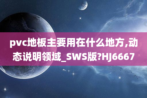 pvc地板主要用在什么地方,动态说明领域_SWS版?HJ6667