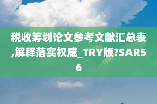 税收筹划论文参考文献汇总表,解释落实权威_TRY版?SAR56