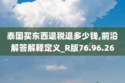 泰国买东西退税退多少钱,前沿解答解释定义_R版76.96.26